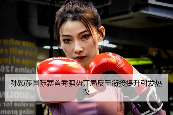 孙颖莎国际赛首秀强势开局反手衔接提升引发热议