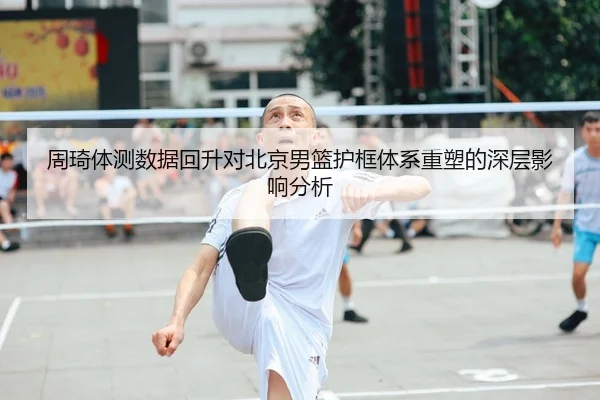 周琦体测数据回升对北京男篮护框体系重塑的深层影响分析