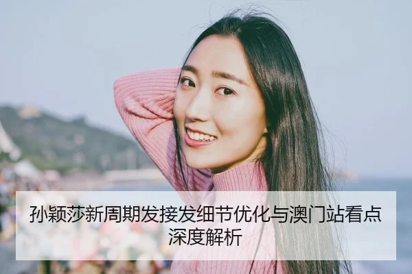 孙颖莎新周期发接发细节优化与澳门站看点深度解析